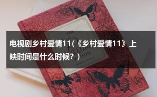 电视剧乡村爱情11(《乡村爱情11》上映时间是什么时候？)（乡村爱情11全名）