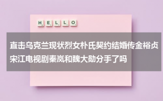 直击乌克兰现状烈女朴氏契约结婚传金裕贞宋江电视剧秦岚和魏大勋分手了吗（乌克兰女权主义组织是什么）