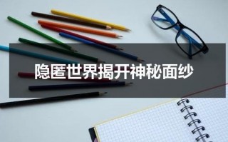 隐匿世界揭开神秘面纱（隐秘世界2023在线观看免费）