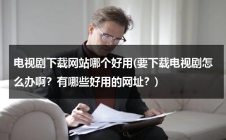 电视剧下载网站哪个好用(要下载电视剧怎么办啊？有哪些好用的网址？)（有什么下载电视剧的网站）