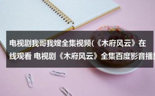 电视剧我哥我嫂全集视频(《木府风云》在线观看 电视剧《木府风云》全集百度影音播放)（电视剧我哥我嫂42集播放）