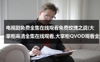 电视剧免费全集在线观看免费玫瑰之战(大掌柜高清全集在线观看,大掌柜QVOD观看全集,优酷网免费看电视剧大掌柜35全集)（电视剧玫瑰之战演员）