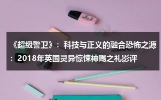 《超级警卫》：科技与正义的融合恐怖之源：2018年英国灵异惊悚神赐之礼影评（超级警卫队怪兽袭击视频）
