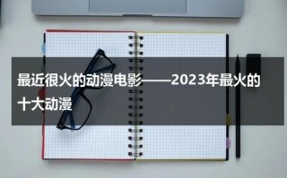 最近很火的动漫电影——2023年最火的十大动漫（2021年最热门动漫电影）
