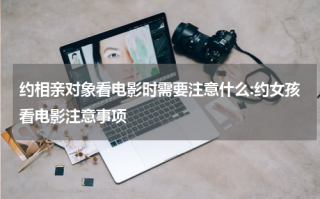 约相亲对象看电影时需要注意什么:约女孩看电影注意事项