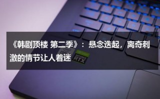 《韩剧顶楼 第二季》：悬念迭起，离奇刺激的情节让人着迷（韩剧顶楼第二季10集免费观看）