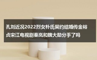 孔刘近况2022烈女朴氏契约结婚传金裕贞宋江电视剧秦岚和魏大勋分手了吗（孔刘所有参演作品）