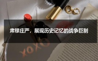肃穆庄严，展现历史记忆的战争巨制（肃穆庄严的拼音怎么写）