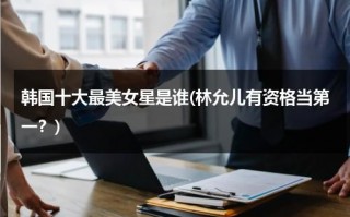 韩国十大最美女星是谁(林允儿有资格当第一？)（韩国最美女明星排名）