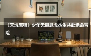 《天坑鹰猎》少年无畏悬念丛生共赴绝命冒险