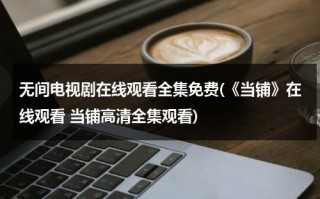 无间电视剧在线观看全集免费(《当铺》在线观看 当铺高清全集观看)（无间道电视剧在线播放）