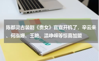 陈都灵古装剧《贵女》官宣开机了，辛云来、何泓姗、王艳、温峥嵘等惊喜加盟