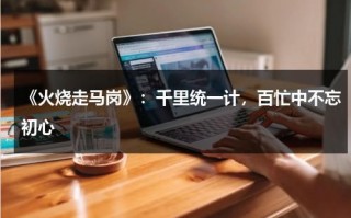 《火烧走马岗》：千里统一计，百忙中不忘初心（火烧马鞍桥图片高清图）
