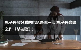甄子丹最好看的电影是哪一部(甄子丹巅峰之作《杀破狼》)（甄子丹好看的武打片）