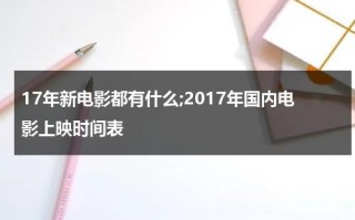 17年新电影都有什么;2017年国内电影上映时间表（2017年上映电影排行榜）
