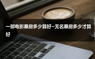 一部电影票房多少算好~无名票房多少才算好（电影票房多少算多）