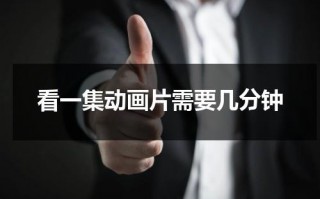 看一集动画片需要几分钟（一集动画片大约多长时间）