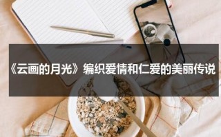 《云画的月光》编织爱情和仁爱的美丽传说（云画的月光讲解）
