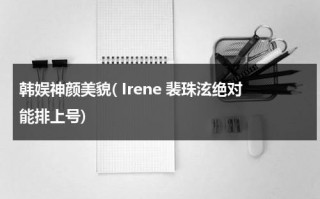 韩娱神颜美貌( Irene 裴珠泫绝对能排上号)（裴珠泫为主角的韩娱小说有哪些）