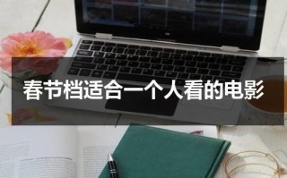 春节档适合一个人看的电影（一个人去看电影选什么位置好）