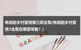 电视剧乡村爱情第三部全集(电视剧乡村爱情3全集在哪里观看？)（乡村爱情第3部第1集）