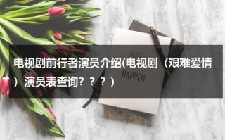 电视剧前行者演员介绍(电视剧（艰难爱情）演员表查询？？？)（前行者 结局）