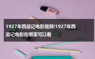 1927年西游记电影视频!1927年西游记电影在哪里可以看（1927年西游记在线播出时间）