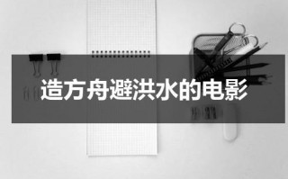 造方舟避洪水的电影（洪水退后方舟停在哪里?）