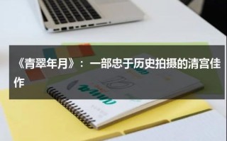 《青翠年月》：一部忠于历史拍摄的清宫佳作（青翠还是青翠）