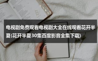 电视剧免费观看电视剧大全在线观看花开半夏(花开半夏30集百度影音全集下载)（花开半夏全集30集电视剧完整版）