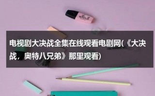 电视剧大决战全集在线观看电剧网(《大决战，奥特八兄弟》那里观看)（大决战奥特八兄弟在线观）