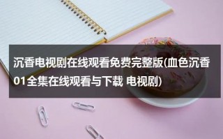 沉香电视剧在线观看免费完整版(血色沉香01全集在线观看与下载 电视剧)（血色沉香的演员表）