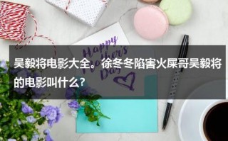 吴毅将电影大全。徐冬冬陷害火屎哥吴毅将的电影叫什么？