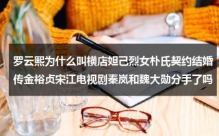 罗云熙为什么叫横店妲己烈女朴氏契约结婚传金裕贞宋江电视剧秦岚和魏大勋分手了吗（罗云熙为什么叫横店妲己姐姐）