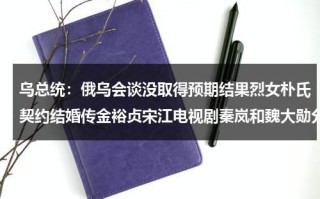 乌总统：俄乌会谈没取得预期结果烈女朴氏契约结婚传金裕贞宋江电视剧秦岚和魏大勋分手了吗