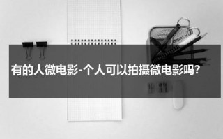 有的人微电影-个人可以拍摄微电影吗？（个人拍微电影办拍摄手续吗）
