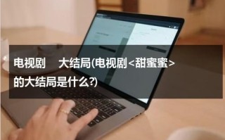 电视剧    大结局(电视剧的大结局是什么?)（甜蜜蜜结局太残忍了）