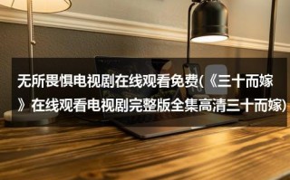 无所畏惧电视剧在线观看免费(《三十而嫁》在线观看电视剧完整版全集高清三十而嫁)（电影无所畏惧）