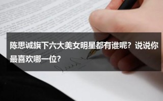 陈思诚旗下六大美女明星都有谁呢？说说你最喜欢哪一位？
