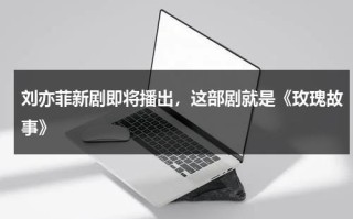 刘亦菲新剧即将播出，这部剧就是《玫瑰故事》