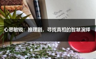 心思敏锐：推理剧，寻找真相的智慧演绎（心思敏捷指什么动物）