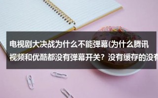 电视剧大决战为什么不能弹幕(为什么腾讯视频和优酷都没有弹幕开关？没有缓存的没有弹幕)（为什么电视剧大决战没有弹幕）