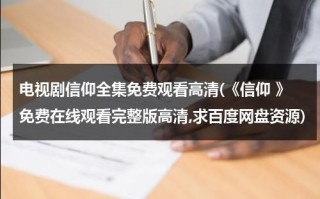 电视剧信仰全集免费观看高清(《信仰 》免费在线观看完整版高清,求百度网盘资源)（信仰在线观看免费全集）