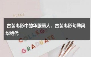 古装电影中的华服丽人，古装电影勾勒风华绝代（古装剧华丽造型在线观看）
