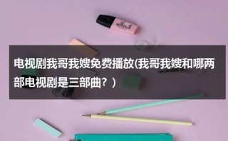 电视剧我哥我嫂免费播放(我哥我嫂和哪两部电视剧是三部曲？)（电视剧我哥我嫂一共多少集56集视频）