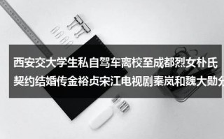 西安交大学生私自驾车离校至成都烈女朴氏契约结婚传金裕贞宋江电视剧秦岚和魏大勋分手了吗（西安交大研究生被杀案件）