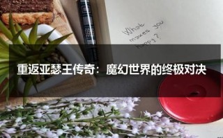 重返亚瑟王传奇：魔幻世界的终极对决（亚瑟王终极一班语录）