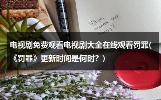 电视剧免费观看电视剧大全在线观看罚罪(《罚罪》更新时间是何时？)（罪与罚第一季第40集）