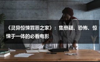 《灵异惊悚罪恶之家》：集悬疑、恐怖、惊悚于一体的必看电影（老电影罪恶惊魂录）