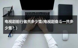 电视剧前行者共多少集(电视剧奋斗一共多少集？)（电视剧前行者分集介绍）